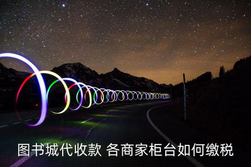 書(shū)店如何納稅，圖書(shū)城代收款 各商家柜臺(tái)如何繳稅