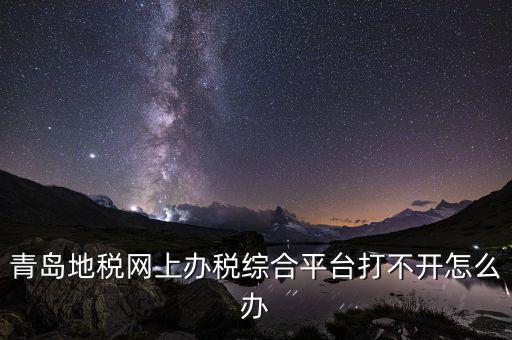 青島企業(yè)地稅應該如何登陸，青島地稅網(wǎng)上辦稅綜合平臺打不開怎么辦