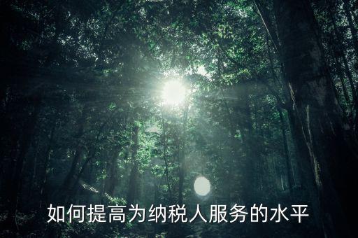 國(guó)稅如何進(jìn)一步提高放管服水平，如何提升稅務(wù)管理的現(xiàn)代化水平