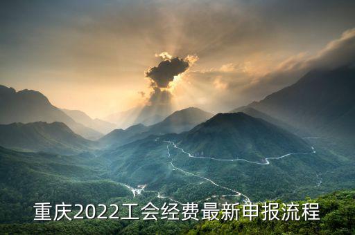 重慶地稅工會(huì)經(jīng)會(huì)如何申報(bào)，重慶2022工會(huì)經(jīng)費(fèi)最新申報(bào)流程