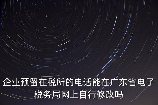 深圳如何修改在稅局的電話，如何變更企業(yè)在國稅局地稅局登記的電話打電話變更說在網(wǎng)上變更怎么