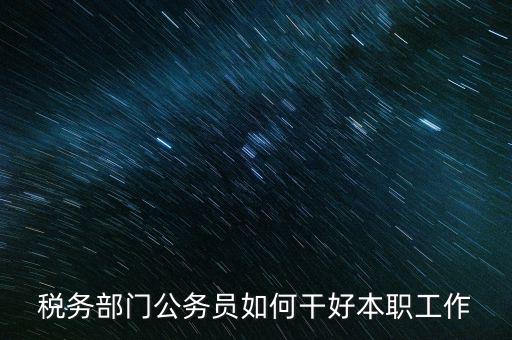 新時代稅務人如何干好稅務工作，怎么做好 稅管工作