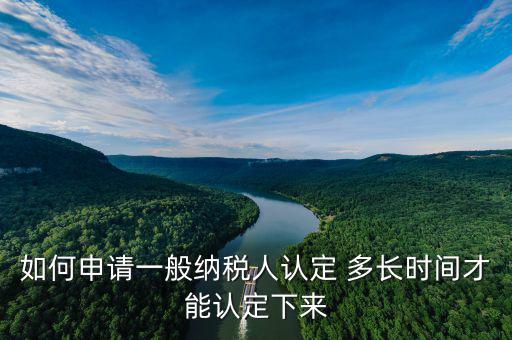 如何查詢一般納稅人認(rèn)定時(shí)間，如何申請(qǐng)認(rèn)定一般納稅人 多長(zhǎng)時(shí)間才能認(rèn)定下來