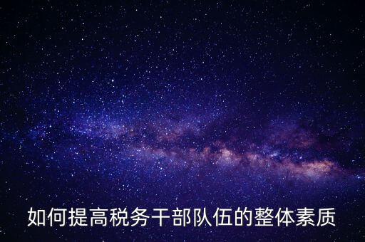 如何加強(qiáng)稅務(wù)系統(tǒng)干部隊(duì)伍建設(shè)，在新形勢(shì)下如何加強(qiáng)稅務(wù)干部隊(duì)伍建設(shè)