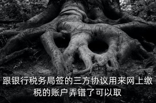 如何撤銷國稅三方協(xié)議，跟銀行稅務(wù)局簽的三方協(xié)議用來網(wǎng)上繳稅的賬戶弄錯了可以取