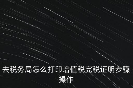如何打印企業(yè)納稅證明嗎，去稅務局怎么打印增值稅完稅證明步驟操作