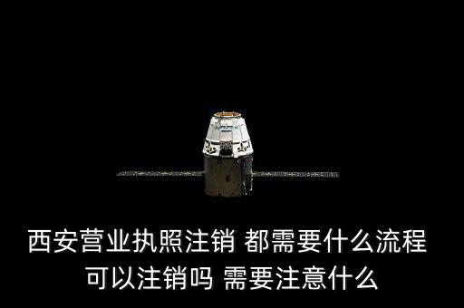 西安市外經(jīng)證如何注銷，西安營業(yè)執(zhí)照注銷 都需要什么流程 可以注銷嗎 需要注意什么