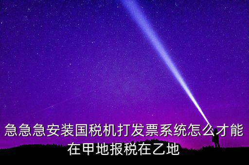 急急急安裝國(guó)稅機(jī)打發(fā)票系統(tǒng)怎么才能在甲地報(bào)稅在乙地