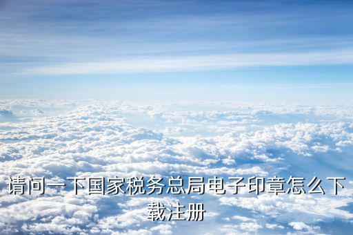 國(guó)家稅務(wù)電子印章如何注冊(cè)，請(qǐng)問(wèn)一下國(guó)家稅務(wù)總局電子印章怎么下載注冊(cè)