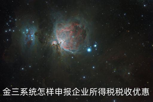 金稅三期企業(yè)所得稅如何申報，金三系統(tǒng)怎樣申報企業(yè)所得稅稅收優(yōu)惠