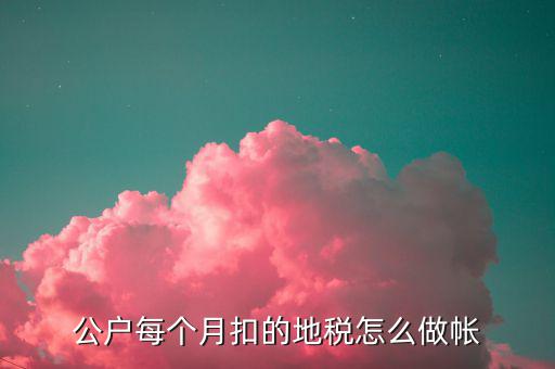 12月地稅如何入賬，公戶每個(gè)月扣的地稅怎么做帳