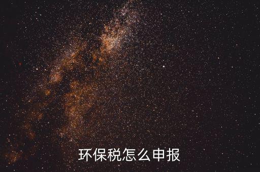 環(huán)境保護(hù)稅按月計(jì)算報(bào)表如何填寫，環(huán)保稅怎么申報(bào)