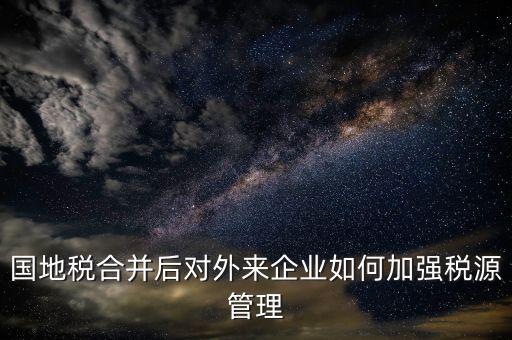 國地稅如何加強(qiáng)稅源戶籍管理，國地稅合并后對外來企業(yè)如何加強(qiáng)稅源管理
