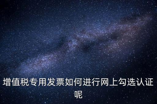 專票如何網(wǎng)上認(rèn)證，怎么在網(wǎng)上認(rèn)證增值稅專用發(fā)票