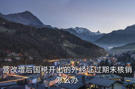 外經(jīng)證未核銷如何查詢，公司外出經(jīng)營(yíng)稅收管理證明到期未核銷該如何處理