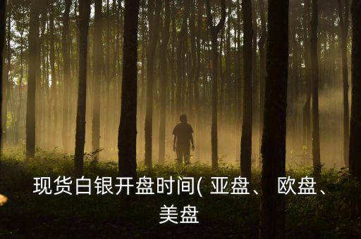現(xiàn)貨白銀開盤時(shí)間( 亞盤、 歐盤、美盤