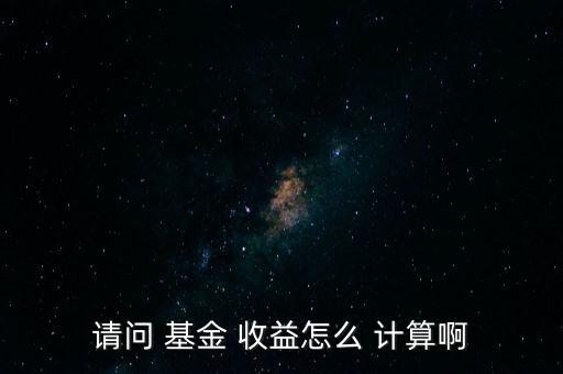 請(qǐng)問 基金 收益怎么 計(jì)算啊