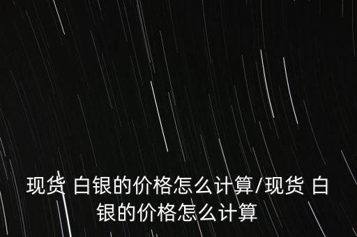現貨 白銀的價格怎么計算/現貨 白銀的價格怎么計算
