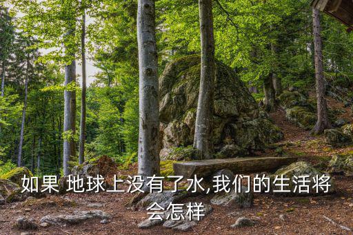 地球缺水了會(huì)怎么樣,地球上沒(méi)有水，世界將是什么樣子?