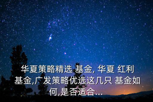 華夏策略精選 基金, 華夏 紅利 基金,廣發(fā)策略?xún)?yōu)選這幾只 基金如何,是否適合...