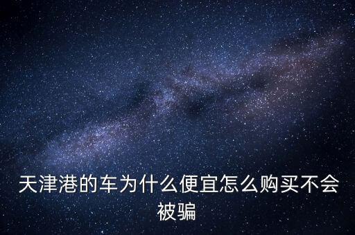  天津港的車為什么便宜怎么購買不會(huì)被騙