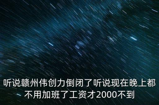 聽說(shuō)贛州偉創(chuàng)力倒閉了聽說(shuō)現(xiàn)在晚上都不用加班了工資才2000不到