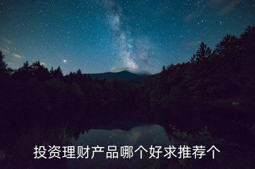 投資理財(cái)選什么好，投資理財(cái)產(chǎn)品哪個好求推薦個
