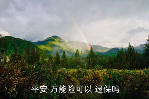 平安萬能險怎么退保,中國平安壽萬能十年保險退?？梢詥?