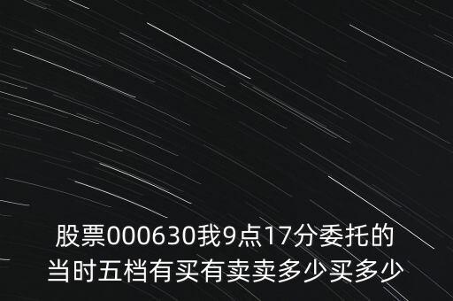 000630什么時(shí)候開(kāi)盤(pán)，股票000630我9點(diǎn)17分委托的當(dāng)時(shí)五檔有買(mǎi)有賣(mài)賣(mài)多少買(mǎi)多少