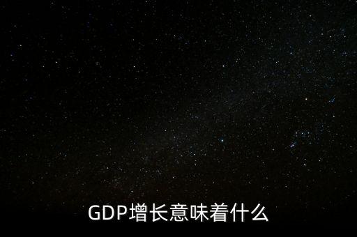 真實(shí)gdp增加說(shuō)明了什么，當(dāng)GDP數(shù)值增高意味著什么