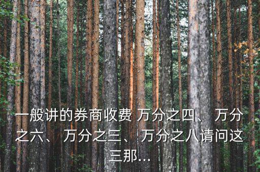 一般講的券商收費(fèi) 萬分之四、 萬分之六、 萬分之三、 萬分之八請問這三那...