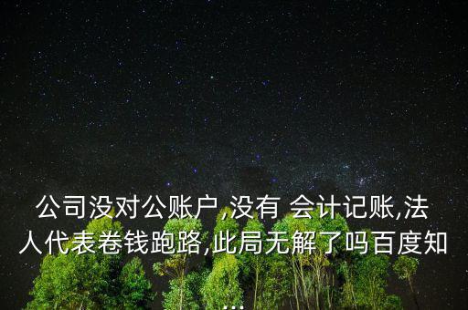 公司沒對公賬戶,沒有 會計(jì)記賬,法人代表卷錢跑路,此局無解了嗎百度知...