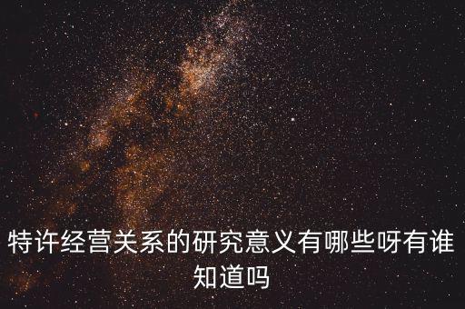 為什么政府要特許經(jīng)營(yíng)，特許經(jīng)營(yíng)關(guān)系的研究意義有哪些呀有誰(shuí)知道嗎