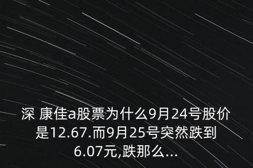 深 康佳a(bǔ)股票為什么9月24號股價是12.67.而9月25號突然跌到6.07元,跌那么...