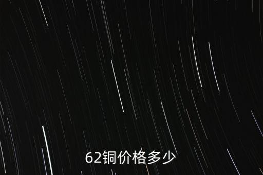 62銅什么價格，目前市場上62銅的價格是多少