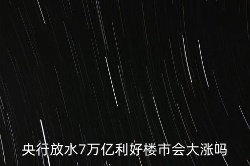 7萬億對房地產(chǎn)帶來什么，央行放水7萬億利好樓市會大漲嗎