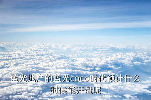 藍光發(fā)展什么時候開盤，藍光COCO時代神馬時候開盤