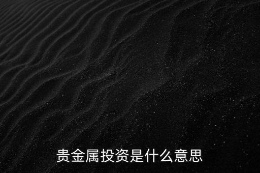 投資貴金屬是什么意思，貴金屬投資是指什么意思買(mǎi)金銀嗎