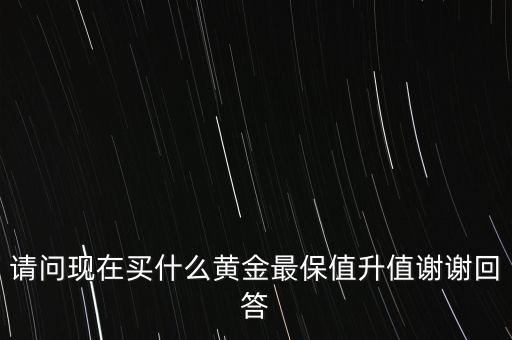 請(qǐng)問(wèn)現(xiàn)在買什么黃金最保值升值謝謝回答