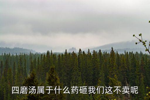 四磨湯致癌為什么還能賣，四磨湯屬于什么藥砸我們這不賣呢