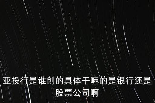 亞投行是做什么的，亞投行是誰(shuí)創(chuàng)的具體干嘛的是銀行還是股票公司啊