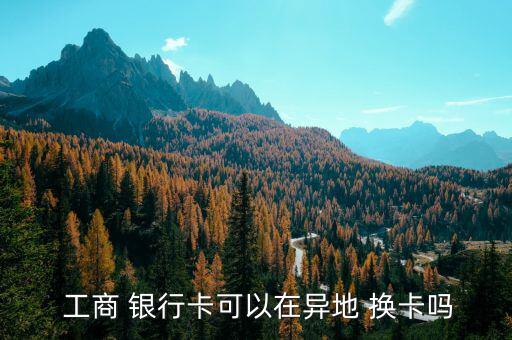 工商銀行卡怎么換卡,新型信用卡和以前的卡一樣，卡號不變