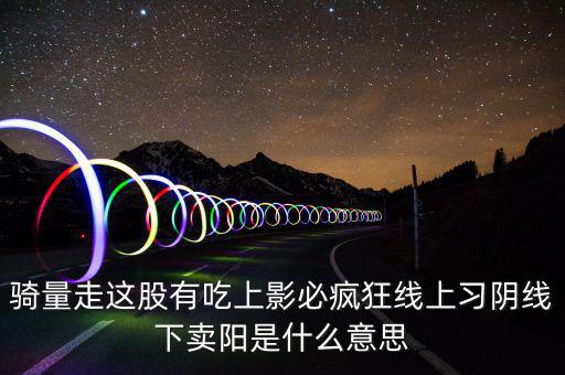 什么叫買(mǎi)陰賣(mài)陽(yáng)，騎量走這股有吃上影必瘋狂線上習(xí)陰線下賣(mài)陽(yáng)是什么意思