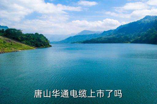 華通電纜什么時候上市，唐山華通電纜上市了嗎