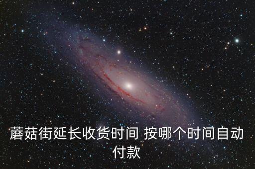 蘑菇街延長收貨時(shí)間 按哪個(gè)時(shí)間自動(dòng)付款