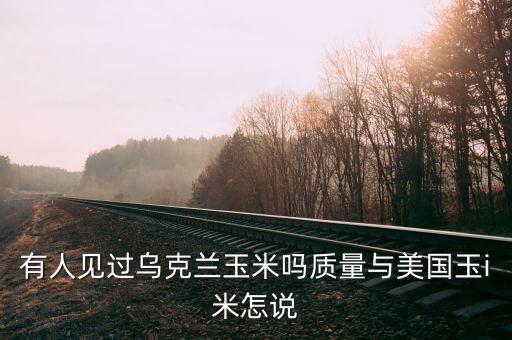 烏克蘭種什么糧食，有人見過烏克蘭玉米嗎質(zhì)量與美國玉i米怎說