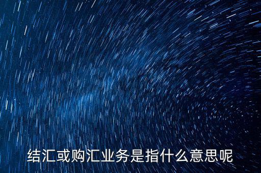 結(jié)匯購(gòu)匯是什么意思，結(jié)匯或購(gòu)匯業(yè)務(wù)是指什么意思呢