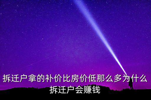 拆遷戶(hù)拿的補(bǔ)價(jià)比房?jī)r(jià)低那么多為什么拆遷戶(hù)會(huì)賺錢(qián)