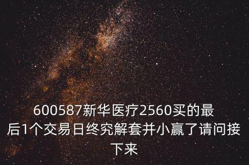 600587新華醫(yī)療2560買(mǎi)的最后1個(gè)交易日終究解套并小贏了請(qǐng)問(wèn)接下來(lái)