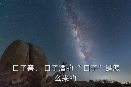  口子窖、 口子酒的“ 口子”是怎么來的